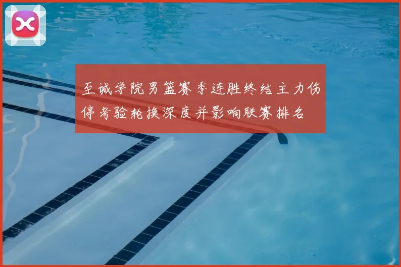 至诚学院男篮赛季连胜终结主力伤停考验轮换深度并影响联赛排名