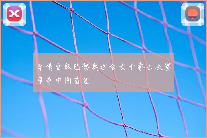 李倩晋级巴黎奥运会女子拳击决赛争夺中国首金