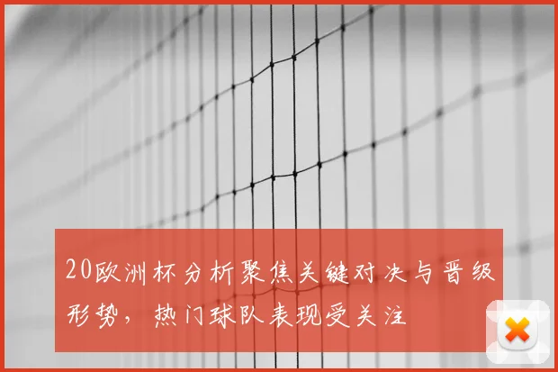 20欧洲杯分析聚焦关键对决与晋级形势,热门球队表现受关注