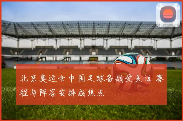 北京奥运会中国足球备战受关注 赛程与阵容安排成焦点