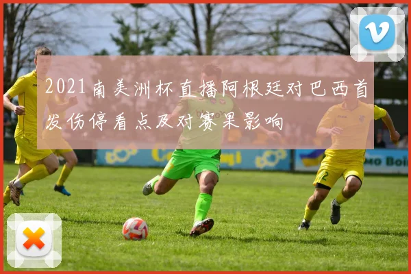 2021南美洲杯直播阿根廷对巴西首发伤停看点及对赛果影响