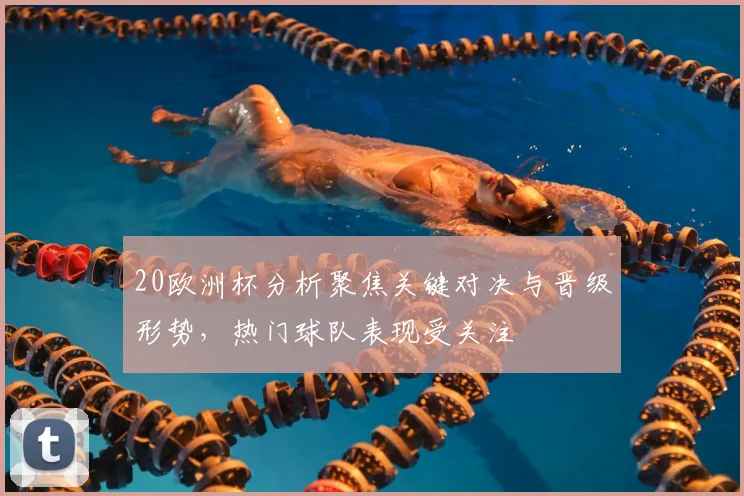20欧洲杯分析聚焦关键对决与晋级形势,热门球队表现受关注