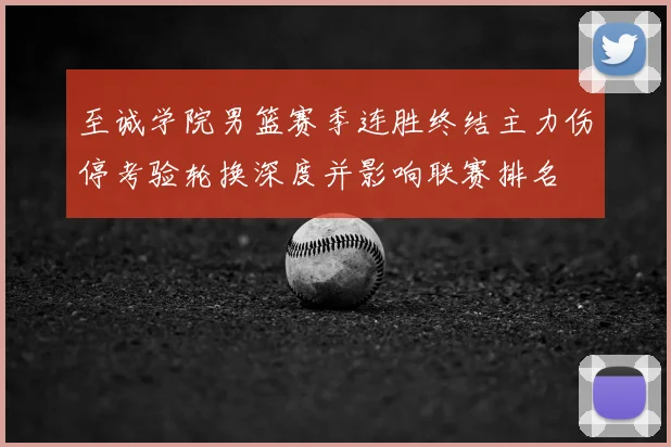 至诚学院男篮赛季连胜终结主力伤停考验轮换深度并影响联赛排名