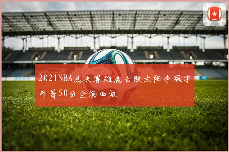 2021NBA总决赛雄鹿击败太阳夺冠字母哥50分全场回放