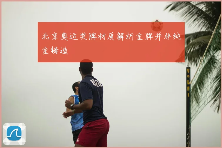 北京奥运奖牌材质解析金牌并非纯金铸造