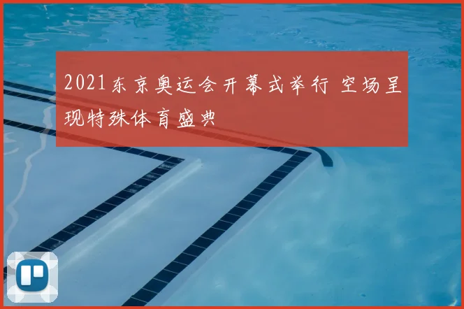2021东京奥运会开幕式举行 空场呈现特殊体育盛典