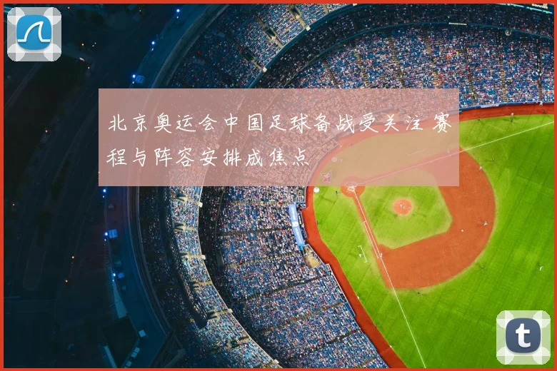 北京奥运会中国足球备战受关注 赛程与阵容安排成焦点