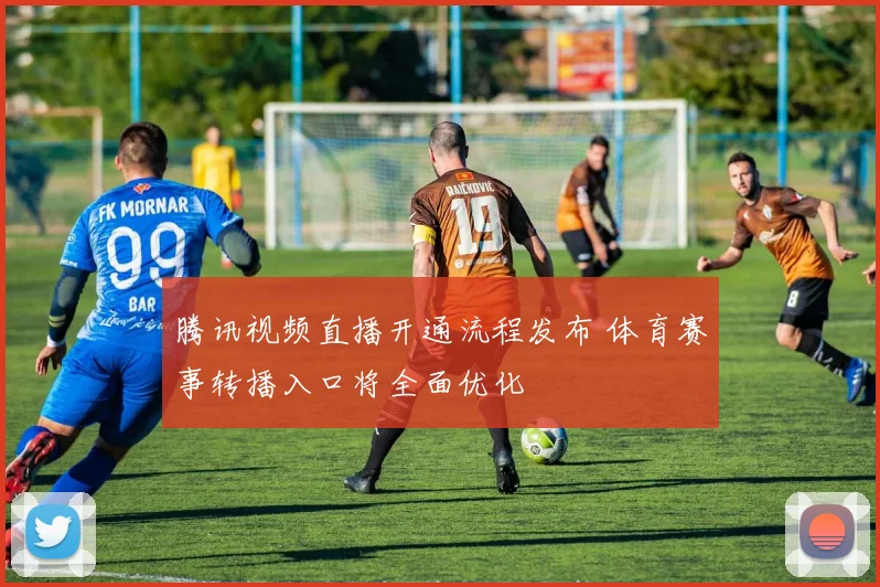 腾讯视频直播开通流程发布 体育赛事转播入口将全面优化
