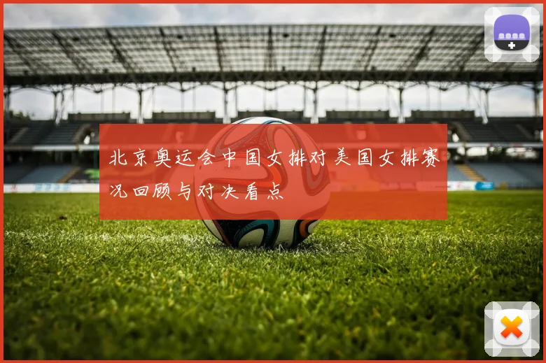 北京奥运会中国女排对美国女排赛况回顾与对决看点
