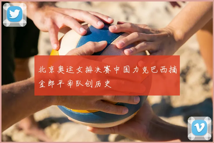 北京奥运女排决赛中国力克巴西摘金郎平率队创历史