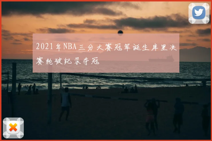 2021年NBA三分大赛冠军诞生库里决赛轮破纪录夺冠