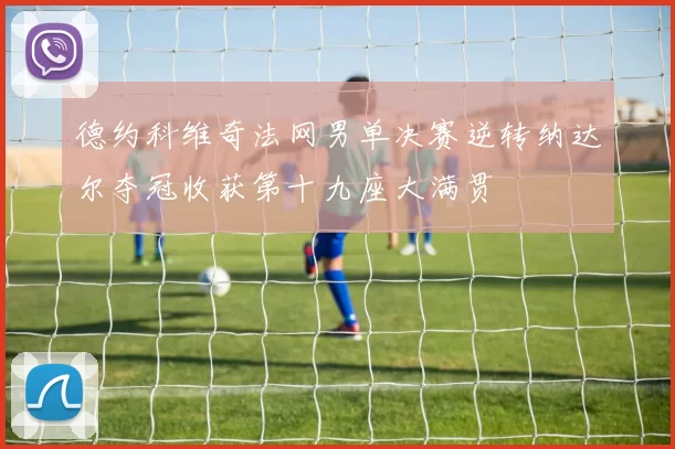 德约科维奇法网男单决赛逆转纳达尔夺冠收获第十九座大满贯