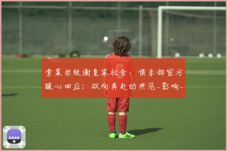 索莱尔致谢皇家社会，俱乐部官方暖心回应：双向奔赴的典范_影响_比赛_1
