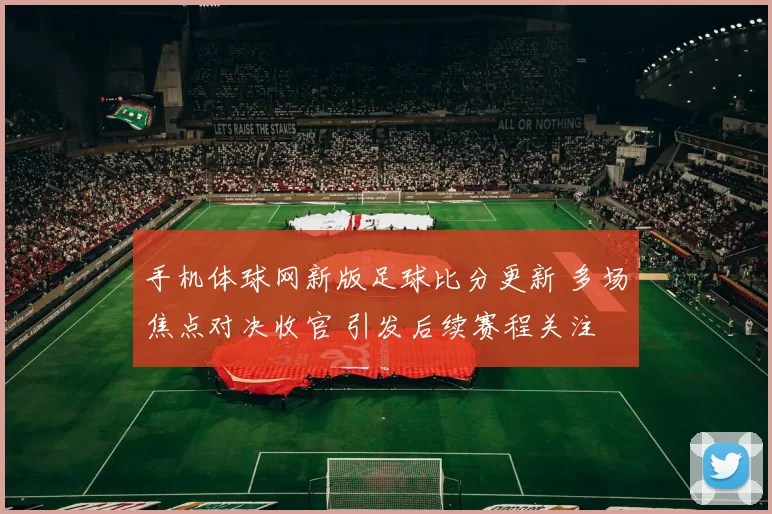 手机体球网新版足球比分更新 多场焦点对决收官 引发后续赛程关注