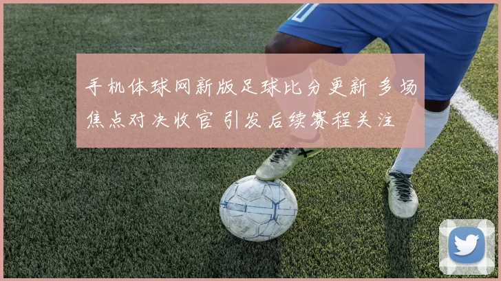 手机体球网新版足球比分更新 多场焦点对决收官 引发后续赛程关注