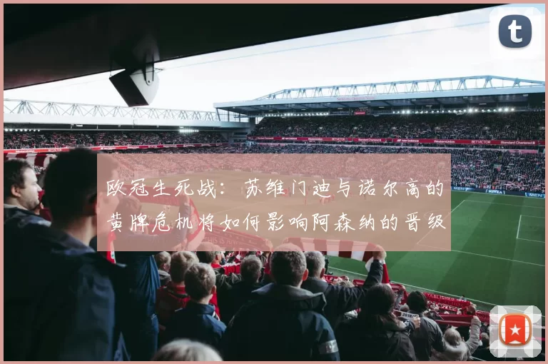 欧冠生死战：苏维门迪与诺尔高的黄牌危机将如何影响阿森纳的晋级之路？