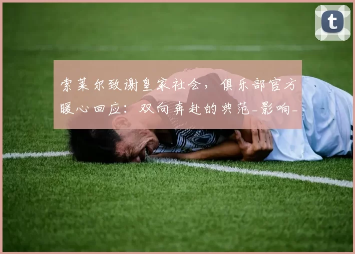 索莱尔致谢皇家社会，俱乐部官方暖心回应：双向奔赴的典范_影响_比赛_1