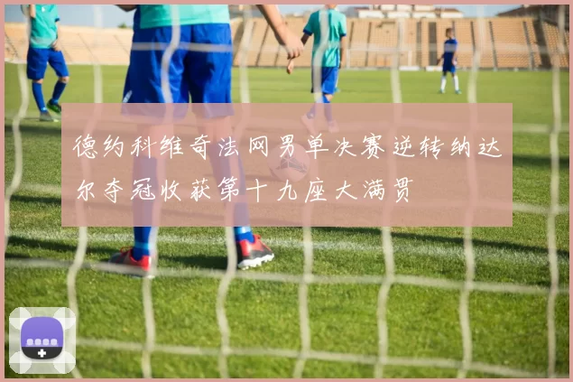 德约科维奇法网男单决赛逆转纳达尔夺冠收获第十九座大满贯