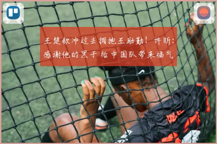 王楚钦冲过去拥抱王励勤！许昕：感谢他的黑子 给中国队带来福气