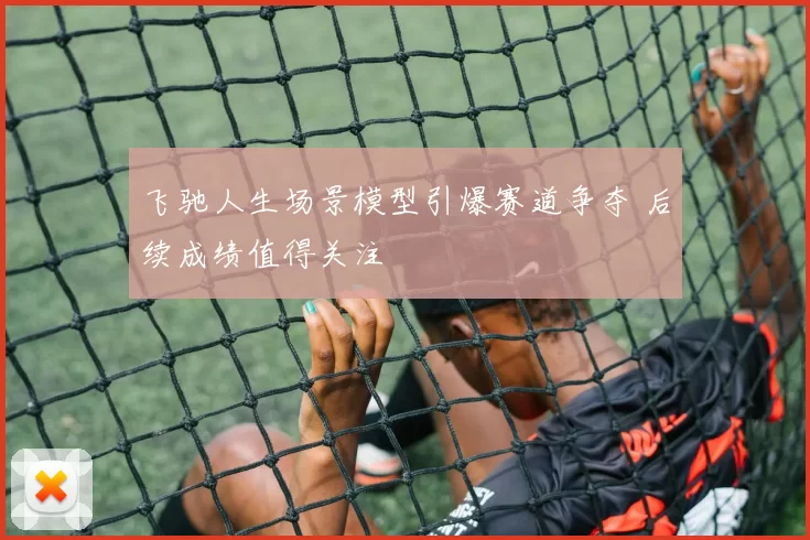 飞驰人生场景模型引爆赛道争夺 后续成绩值得关注