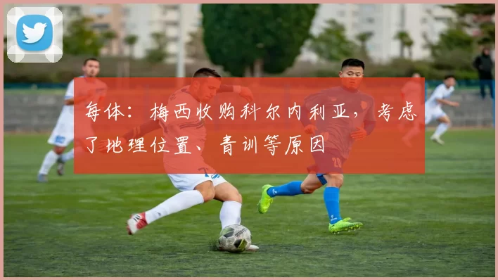 每体：梅西收购科尔内利亚，考虑了地理位置、青训等原因