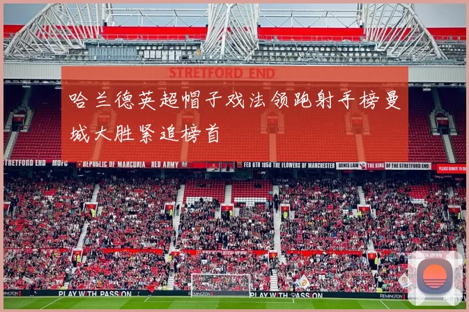 哈兰德英超帽子戏法领跑射手榜曼城大胜紧追榜首