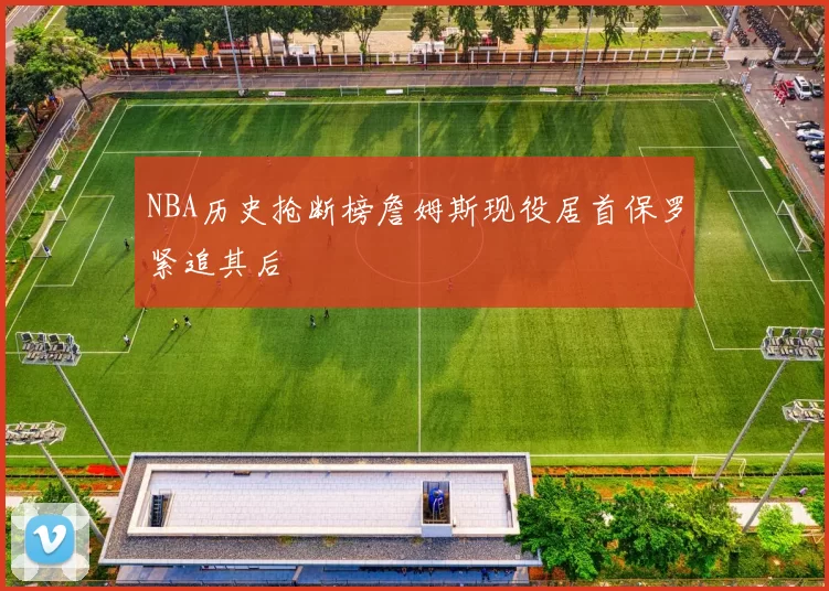 NBA历史抢断榜詹姆斯现役居首保罗紧追其后